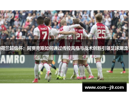 荷兰超级杯:阿贾克斯如何通过传控风格与战术创新引领足球潮流 荷兰超级杯:阿贾克斯如何通过传控风格与战术创新引领足球潮流