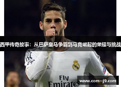 西甲传奇故事：从巴萨皇马争霸到马竞崛起的荣耀与挑战