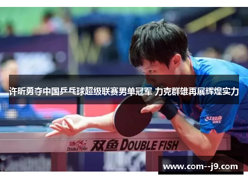 许昕勇夺中国乒乓球超级联赛男单冠军 力克群雄再展辉煌实力