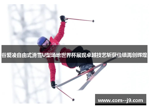 谷爱凌自由式滑雪U型场地世界杯展现卓越技艺斩获佳绩再创辉煌