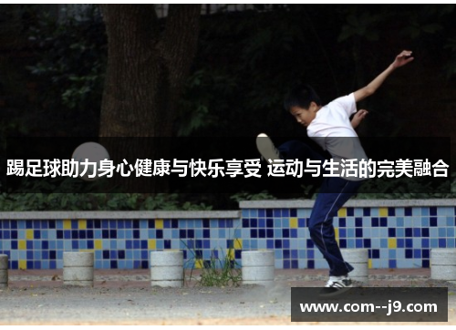 踢足球助力身心健康与快乐享受 运动与生活的完美融合