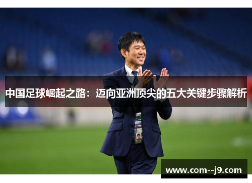 中国足球崛起之路:迈向亚洲顶尖的五大关键步骤解析 中国足球崛起之路:迈向亚洲顶尖的五大关键步骤解析