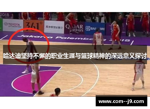 哈达迪坚持不懈的职业生涯与篮球精神的深远意义探讨 哈达迪坚持不懈的职业生涯与篮球精神的深远意义探讨