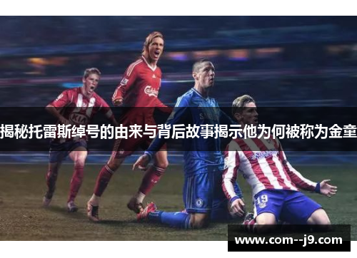 揭秘托雷斯绰号的由来与背后故事揭示他为何被称为金童 揭秘托雷斯绰号的由来与背后故事揭示他为何被称为金童