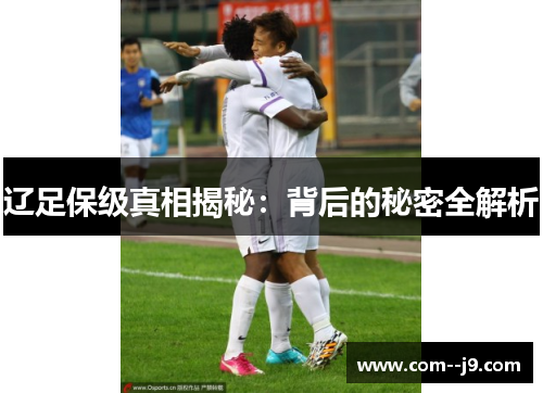 辽足保级真相揭秘：背后的秘密全解析