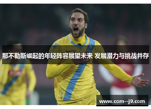 那不勒斯崛起的年轻阵容展望未来 发展潜力与挑战并存 那不勒斯崛起的年轻阵容展望未来 发展潜力与挑战并存