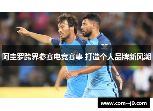 阿圭罗跨界参赛电竞赛事 打造个人品牌新风潮