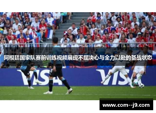 阿根廷国家队赛前训练视频展现不屈决心与全力以赴的备战状态 阿根廷国家队赛前训练视频展现不屈决心与全力以赴的备战状态