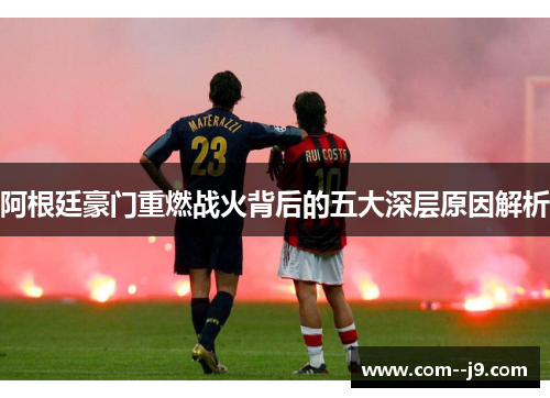 阿根廷豪门重燃战火背后的五大深层原因解析 阿根廷豪门重燃战火背后的五大深层原因解析
