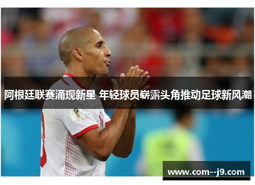 阿根廷联赛涌现新星 年轻球员崭露头角推动足球新风潮 阿根廷联赛涌现新星 年轻球员崭露头角推动足球新风潮