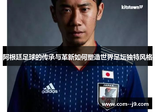 阿根廷足球的传承与革新如何塑造世界足坛独特风格 阿根廷足球的传承与革新如何塑造世界足坛独特风格