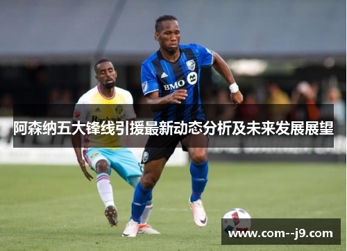 阿森纳五大锋线引援最新动态分析及未来发展展望