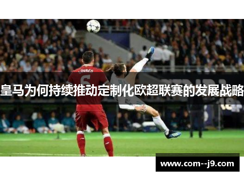 皇马为何持续推动定制化欧超联赛的发展战略 皇马为何持续推动定制化欧超联赛的发展战略