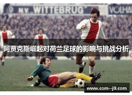 阿贾克斯崛起对荷兰足球的影响与挑战分析
