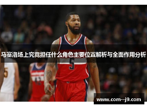 马塞洛场上究竟担任什么角色主要位置解析与全面作用分析 马塞洛场上究竟担任什么角色主要位置解析与全面作用分析