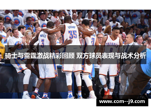 骑士与雷霆激战精彩回顾 双方球员表现与战术分析