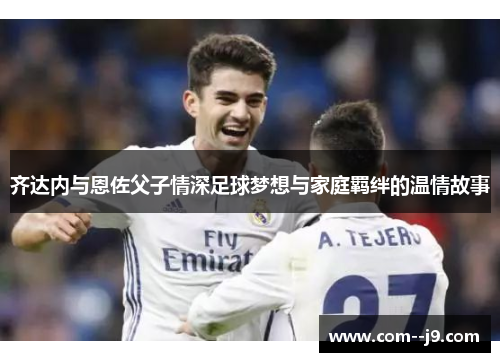 齐达内与恩佐父子情深足球梦想与家庭羁绊的温情故事