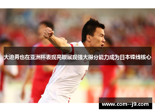 大迫勇也在亚洲杯表现亮眼展现强大得分能力成为日本锋线核心 大迫勇也在亚洲杯表现亮眼展现强大得分能力成为日本锋线核心