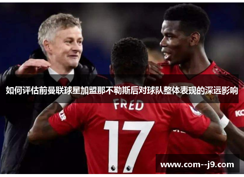 如何评估前曼联球星加盟那不勒斯后对球队整体表现的深远影响