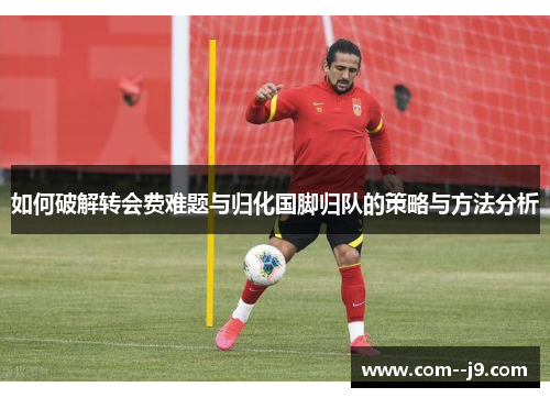 如何破解转会费难题与归化国脚归队的策略与方法分析