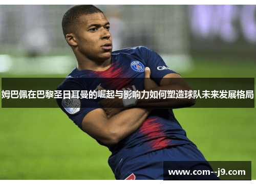 姆巴佩在巴黎圣日耳曼的崛起与影响力如何塑造球队未来发展格局 姆巴佩在巴黎圣日耳曼的崛起与影响力如何塑造球队未来发展格局