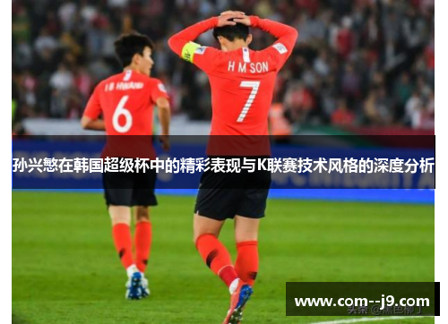 孙兴慜在韩国超级杯中的精彩表现与K联赛技术风格的深度分析