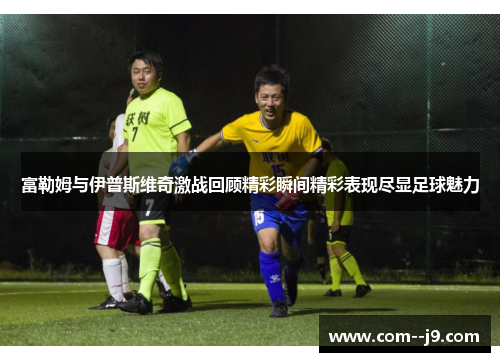 富勒姆与伊普斯维奇激战回顾精彩瞬间精彩表现尽显足球魅力 富勒姆与伊普斯维奇激战回顾精彩瞬间精彩表现尽显足球魅力