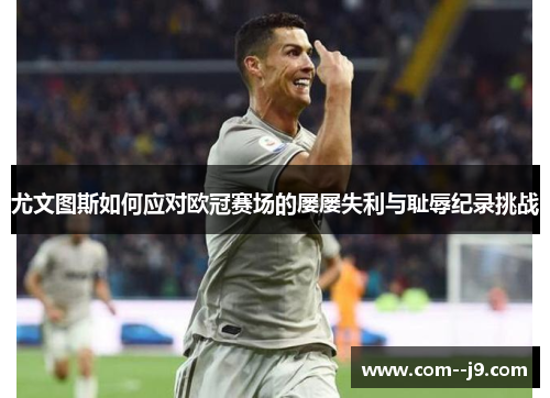尤文图斯如何应对欧冠赛场的屡屡失利与耻辱纪录挑战 尤文图斯如何应对欧冠赛场的屡屡失利与耻辱纪录挑战