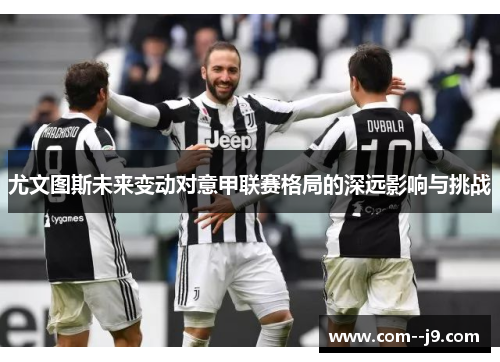尤文图斯未来变动对意甲联赛格局的深远影响与挑战 尤文图斯未来变动对意甲联赛格局的深远影响与挑战