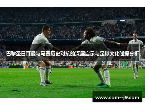巴黎圣日耳曼与马赛历史对抗的深层启示与足球文化碰撞分析 巴黎圣日耳曼与马赛历史对抗的深层启示与足球文化碰撞分析
