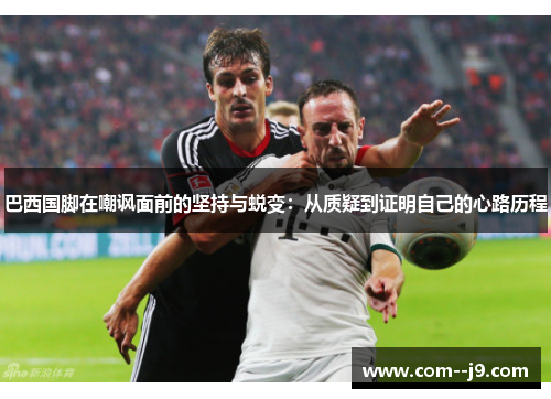 巴西国脚在嘲讽面前的坚持与蜕变:从质疑到证明自己的心路历程 巴西国脚在嘲讽面前的坚持与蜕变:从质疑到证明自己的心路历程