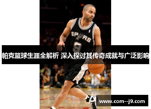 帕克篮球生涯全解析 深入探讨其传奇成就与广泛影响 帕克篮球生涯全解析 深入探讨其传奇成就与广泛影响
