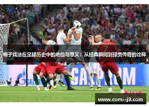 帽子戏法在足球历史中的地位与意义:从经典瞬间到球员传奇的诠释 帽子戏法在足球历史中的地位与意义:从经典瞬间到球员传奇的诠释