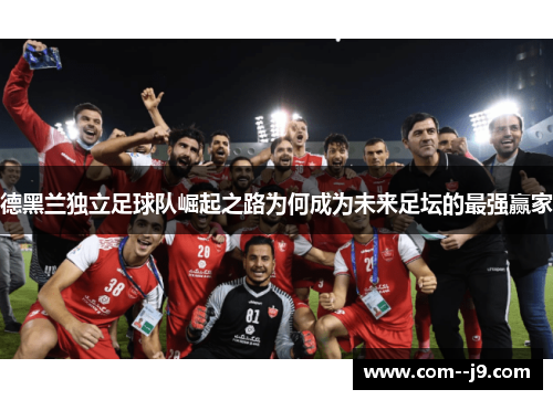 德黑兰独立足球队崛起之路为何成为未来足坛的最强赢家 德黑兰独立足球队崛起之路为何成为未来足坛的最强赢家