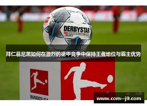 拜仁慕尼黑如何在激烈的德甲竞争中保持王者地位与霸主优势 拜仁慕尼黑如何在激烈的德甲竞争中保持王者地位与霸主优势