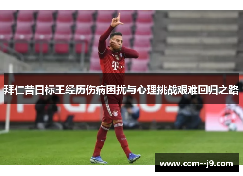 拜仁昔日标王经历伤病困扰与心理挑战艰难回归之路 拜仁昔日标王经历伤病困扰与心理挑战艰难回归之路