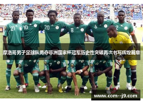 摩洛哥男子足球队勇夺非洲国家杯冠军历史性突破再次书写辉煌篇章 摩洛哥男子足球队勇夺非洲国家杯冠军历史性突破再次书写辉煌篇章