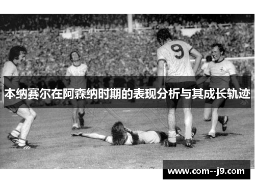 本纳赛尔在阿森纳时期的表现分析与其成长轨迹