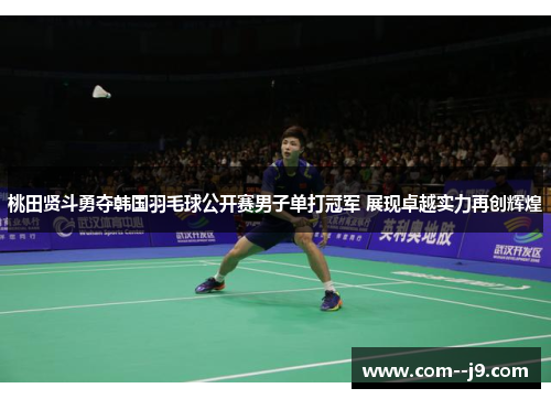 桃田贤斗勇夺韩国羽毛球公开赛男子单打冠军 展现卓越实力再创辉煌