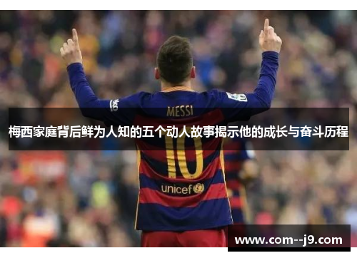 梅西家庭背后鲜为人知的五个动人故事揭示他的成长与奋斗历程