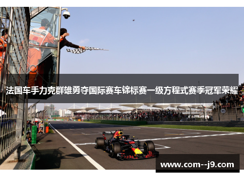 法国车手力克群雄勇夺国际赛车锦标赛一级方程式赛季冠军荣耀 法国车手力克群雄勇夺国际赛车锦标赛一级方程式赛季冠军荣耀