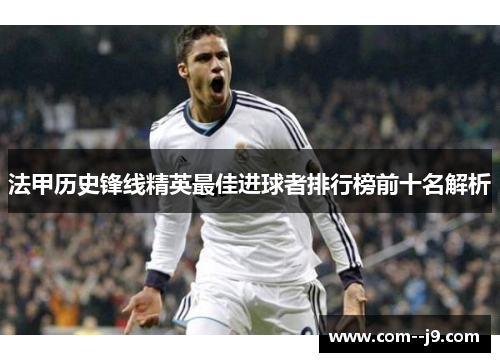 法甲历史锋线精英最佳进球者排行榜前十名解析 法甲历史锋线精英最佳进球者排行榜前十名解析