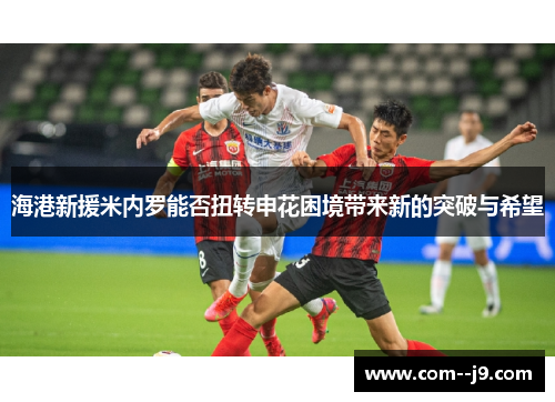 海港新援米内罗能否扭转申花困境带来新的突破与希望