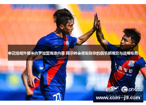 申花绯闻外援米内罗加盟海港内幕 揭示转会背后复杂的俱乐部博弈与战略布局 申花绯闻外援米内罗加盟海港内幕 揭示转会背后复杂的俱乐部博弈与战略布局