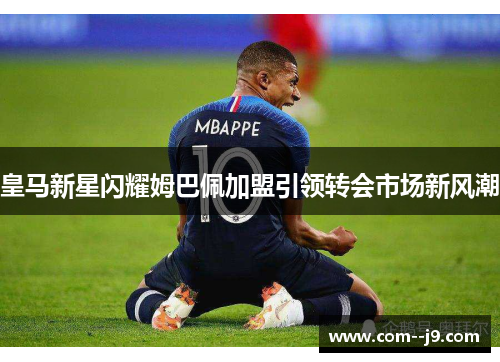 皇马新星闪耀姆巴佩加盟引领转会市场新风潮 皇马新星闪耀姆巴佩加盟引领转会市场新风潮