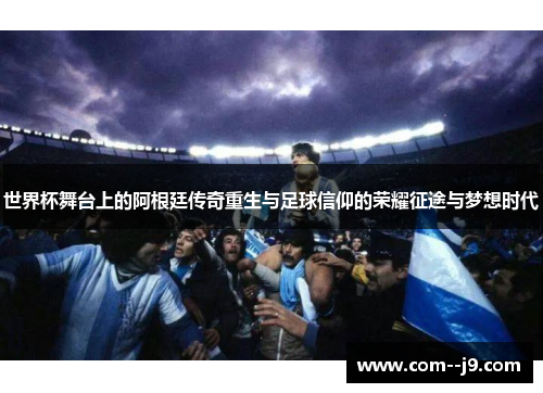 世界杯舞台上的阿根廷传奇重生与足球信仰的荣耀征途与梦想时代 世界杯舞台上的阿根廷传奇重生与足球信仰的荣耀征途与梦想时代