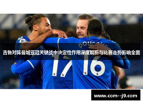 吉鲁对阵曼城亚冠关键战中决定性作用深度解析与比赛走势影响全面