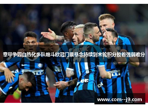 意甲争四白热化多队缠斗欧冠门票悬念持续到末轮积分胶着强弱难分 意甲争四白热化多队缠斗欧冠门票悬念持续到末轮积分胶着强弱难分