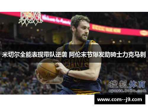 米切尔全能表现带队逆袭 阿伦末节爆发助骑士力克马刺 米切尔全能表现带队逆袭 阿伦末节爆发助骑士力克马刺