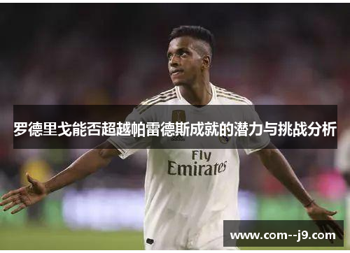 罗德里戈能否超越帕雷德斯成就的潜力与挑战分析 罗德里戈能否超越帕雷德斯成就的潜力与挑战分析